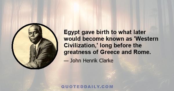 Egypt gave birth to what later would become known as 'Western Civilization,' long before the greatness of Greece and Rome.