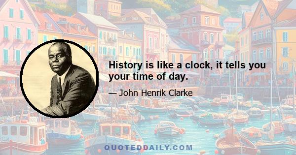 History is like a clock, it tells you your time of day.