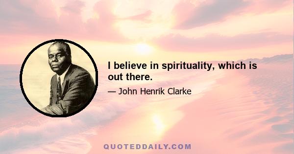 I believe in spirituality, which is out there.