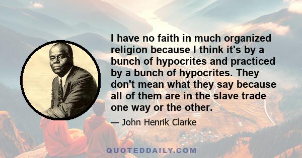 I have no faith in much organized religion because I think it's by a bunch of hypocrites and practiced by a bunch of hypocrites. They don't mean what they say because all of them are in the slave trade one way or the