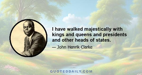 I have walked majestically with kings and queens and presidents and other heads of states.