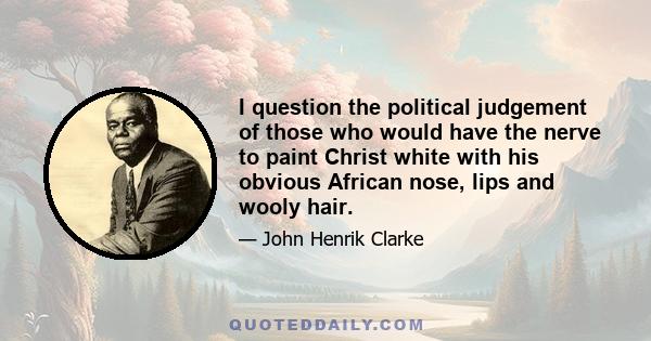 I question the political judgement of those who would have the nerve to paint Christ white with his obvious African nose, lips and wooly hair.