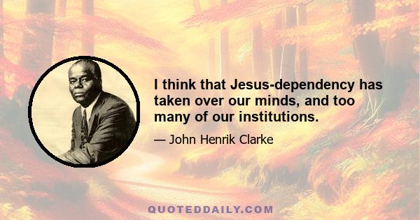 I think that Jesus-dependency has taken over our minds, and too many of our institutions.