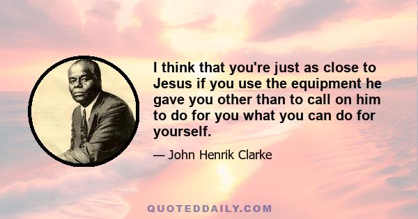 I think that you're just as close to Jesus if you use the equipment he gave you other than to call on him to do for you what you can do for yourself.