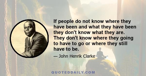 If people do not know where they have been and what they have been they don't know what they are. They don't know where they going to have to go or where they still have to be.