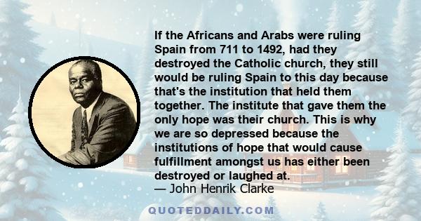 If the Africans and Arabs were ruling Spain from 711 to 1492, had they destroyed the Catholic church, they still would be ruling Spain to this day because that's the institution that held them together. The institute