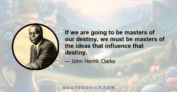 If we are going to be masters of our destiny, we must be masters of the ideas that influence that destiny.