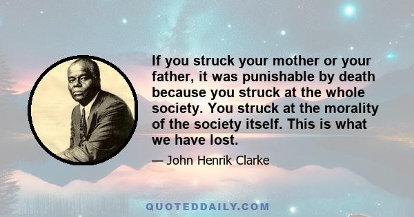 If you struck your mother or your father, it was punishable by death because you struck at the whole society. You struck at the morality of the society itself. This is what we have lost.