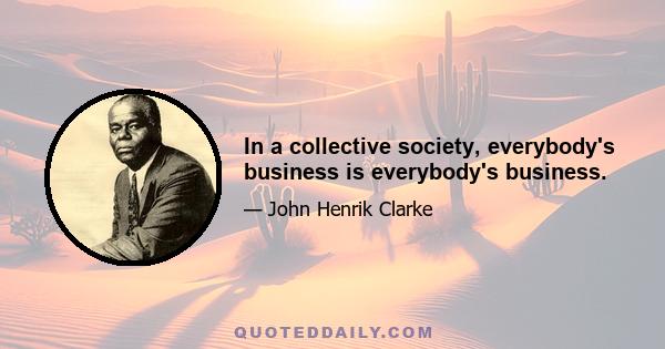 In a collective society, everybody's business is everybody's business.