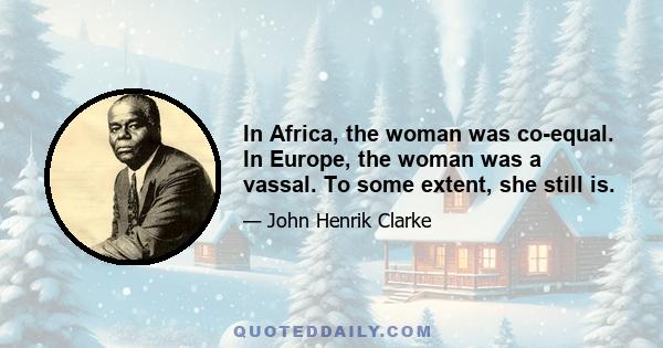 In Africa, the woman was co-equal. In Europe, the woman was a vassal. To some extent, she still is.