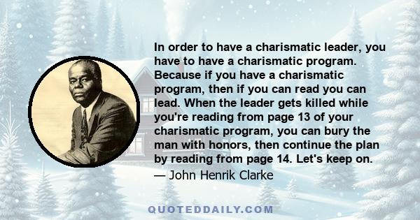 In order to have a charismatic leader, you have to have a charismatic program. Because if you have a charismatic program, then if you can read you can lead. When the leader gets killed while you're reading from page 13