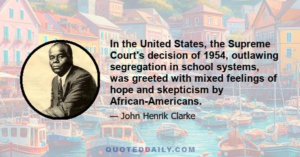 In the United States, the Supreme Court's decision of 1954, outlawing segregation in school systems, was greeted with mixed feelings of hope and skepticism by African-Americans.