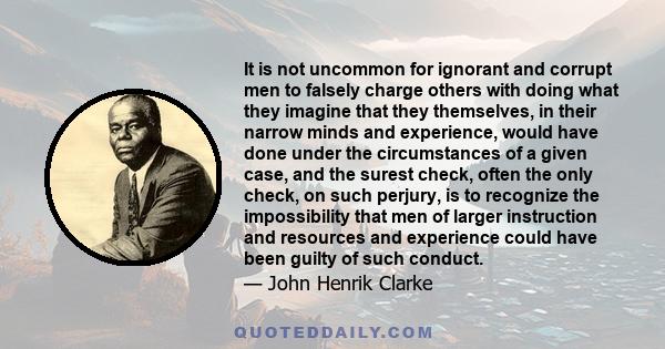 It is not uncommon for ignorant and corrupt men to falsely charge others with doing what they imagine that they themselves, in their narrow minds and experience, would have done under the circumstances of a given case,