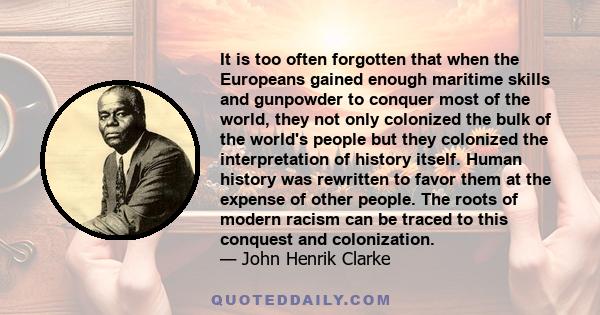 It is too often forgotten that when the Europeans gained enough maritime skills and gunpowder to conquer most of the world, they not only colonized the bulk of the world's people but they colonized the interpretation of 