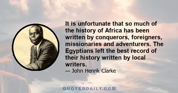 It is unfortunate that so much of the history of Africa has been written by conquerors, foreigners, missionaries and adventurers. The Egyptians left the best record of their history written by local writers.