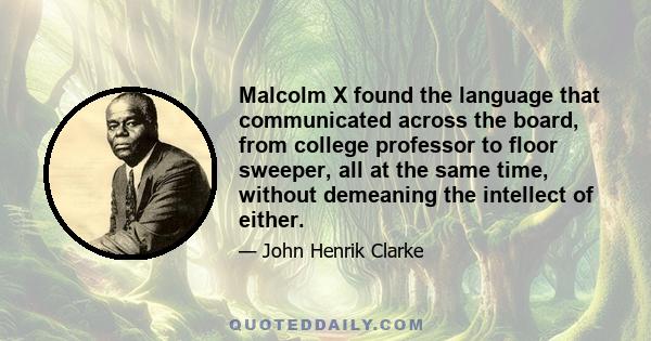 Malcolm X found the language that communicated across the board, from college professor to floor sweeper, all at the same time, without demeaning the intellect of either.