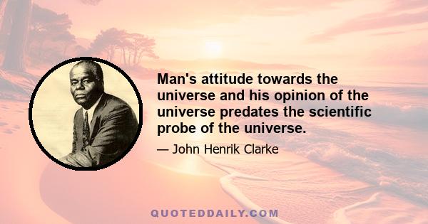 Man's attitude towards the universe and his opinion of the universe predates the scientific probe of the universe.