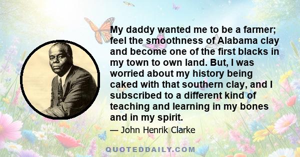 My daddy wanted me to be a farmer; feel the smoothness of Alabama clay and become one of the first blacks in my town to own land. But, I was worried about my history being caked with that southern clay, and I subscribed 