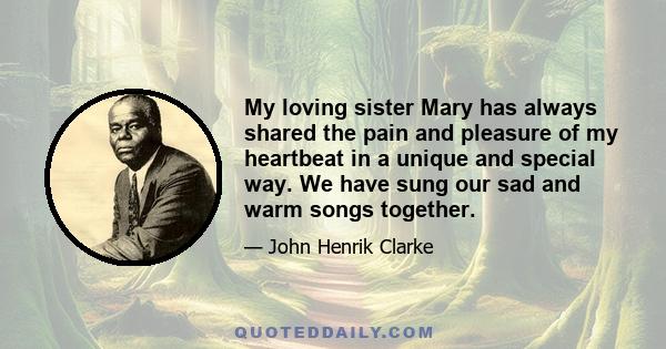 My loving sister Mary has always shared the pain and pleasure of my heartbeat in a unique and special way. We have sung our sad and warm songs together.