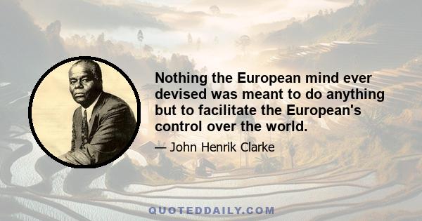 Nothing the European mind ever devised was meant to do anything but to facilitate the European's control over the world.