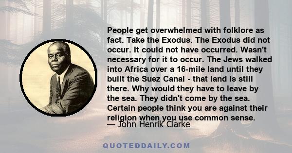 People get overwhelmed with folklore as fact. Take the Exodus. The Exodus did not occur. It could not have occurred. Wasn't necessary for it to occur. The Jews walked into Africa over a 16-mile land until they built the 