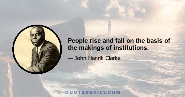 People rise and fall on the basis of the makings of institutions.