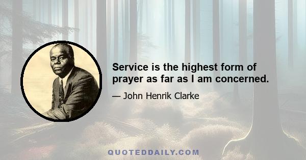 Service is the highest form of prayer as far as I am concerned.