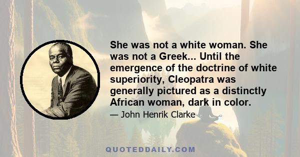 She was not a white woman. She was not a Greek... Until the emergence of the doctrine of white superiority, Cleopatra was generally pictured as a distinctly African woman, dark in color.