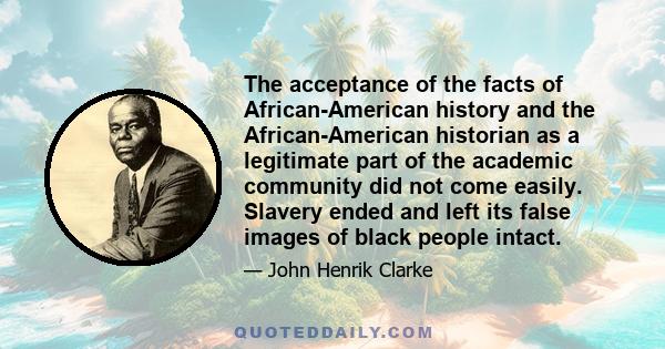 The acceptance of the facts of African-American history and the African-American historian as a legitimate part of the academic community did not come easily. Slavery ended and left its false images of black people