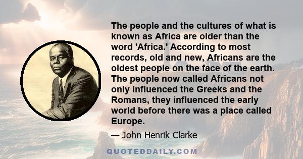 The people and the cultures of what is known as Africa are older than the word 'Africa.' According to most records, old and new, Africans are the oldest people on the face of the earth. The people now called Africans