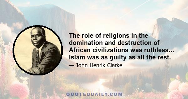 The role of religions in the domination and destruction of African civilizations was ruthless... Islam was as guilty as all the rest.