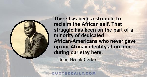 There has been a struggle to reclaim the African self. That struggle has been on the part of a minority of dedicated African-Americans who never gave up our African identity at no time during our stay here.