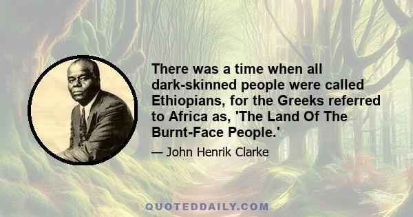 There was a time when all dark-skinned people were called Ethiopians, for the Greeks referred to Africa as, 'The Land Of The Burnt-Face People.'