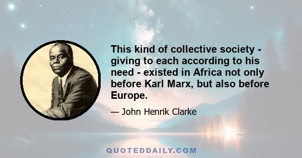 This kind of collective society - giving to each according to his need - existed in Africa not only before Karl Marx, but also before Europe.