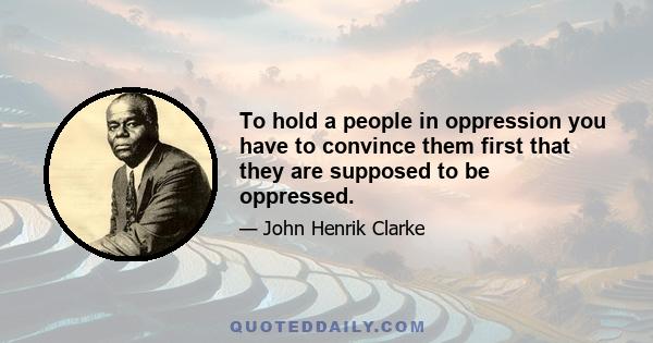 To hold a people in oppression you have to convince them first that they are supposed to be oppressed.