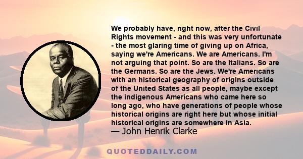 We probably have, right now, after the Civil Rights movement - and this was very unfortunate - the most glaring time of giving up on Africa, saying we're Americans. We are Americans. I'm not arguing that point. So are