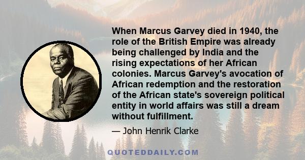 When Marcus Garvey died in 1940, the role of the British Empire was already being challenged by India and the rising expectations of her African colonies. Marcus Garvey's avocation of African redemption and the