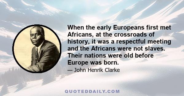 When the early Europeans first met Africans, at the crossroads of history, it was a respectful meeting and the Africans were not slaves. Their nations were old before Europe was born.