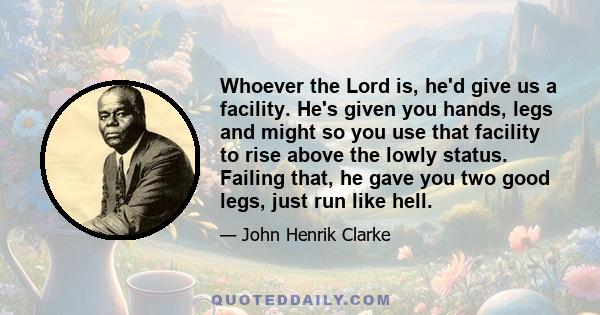 Whoever the Lord is, he'd give us a facility. He's given you hands, legs and might so you use that facility to rise above the lowly status. Failing that, he gave you two good legs, just run like hell.