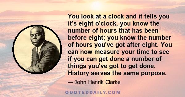 You look at a clock and it tells you it's eight o'clock, you know the number of hours that has been before eight; you know the number of hours you've got after eight. You can now measure your time to see if you can get