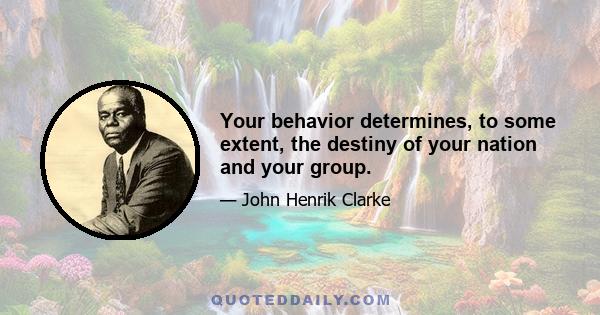 Your behavior determines, to some extent, the destiny of your nation and your group.