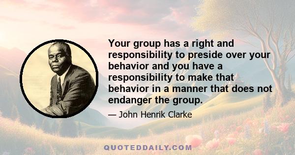 Your group has a right and responsibility to preside over your behavior and you have a responsibility to make that behavior in a manner that does not endanger the group.