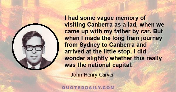 I had some vague memory of visiting Canberra as a lad, when we came up with my father by car. But when I made the long train journey from Sydney to Canberra and arrived at the little stop, I did wonder slightly whether