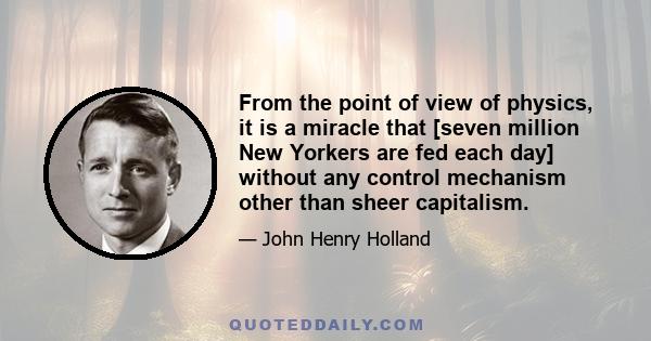 From the point of view of physics, it is a miracle that [seven million New Yorkers are fed each day] without any control mechanism other than sheer capitalism.