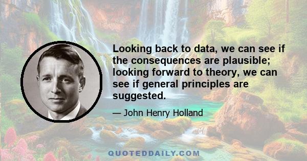 Looking back to data, we can see if the consequences are plausible; looking forward to theory, we can see if general principles are suggested.