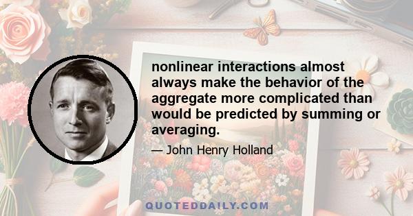 nonlinear interactions almost always make the behavior of the aggregate more complicated than would be predicted by summing or averaging.