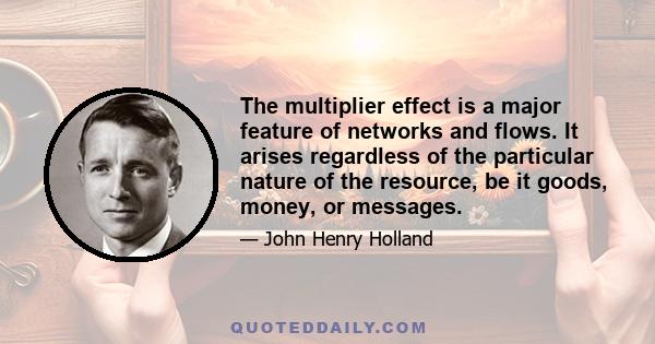 The multiplier effect is a major feature of networks and flows. It arises regardless of the particular nature of the resource, be it goods, money, or messages.