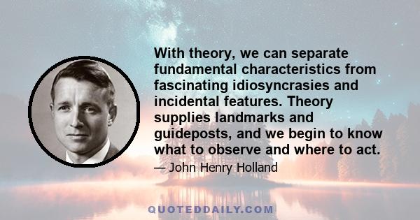 With theory, we can separate fundamental characteristics from fascinating idiosyncrasies and incidental features. Theory supplies landmarks and guideposts, and we begin to know what to observe and where to act.