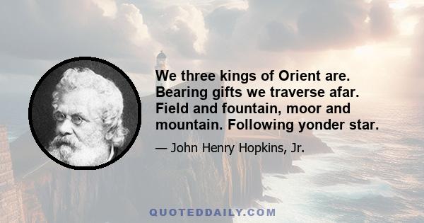 We three kings of Orient are. Bearing gifts we traverse afar. Field and fountain, moor and mountain. Following yonder star.