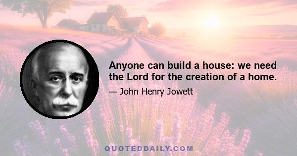 Anyone can build a house: we need the Lord for the creation of a home.